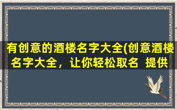 有创意的酒楼名字大全(创意酒楼名字大全，让你轻松取名  提供SEO优化建议)